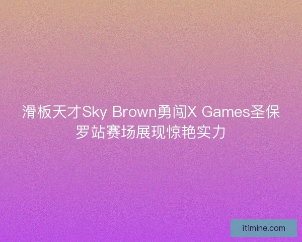 滑板天才Sky Brown勇闯X Games圣保罗站赛场展现惊艳实力