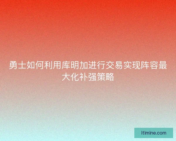 勇士如何利用库明加进行交易实现阵容最大化补强策略