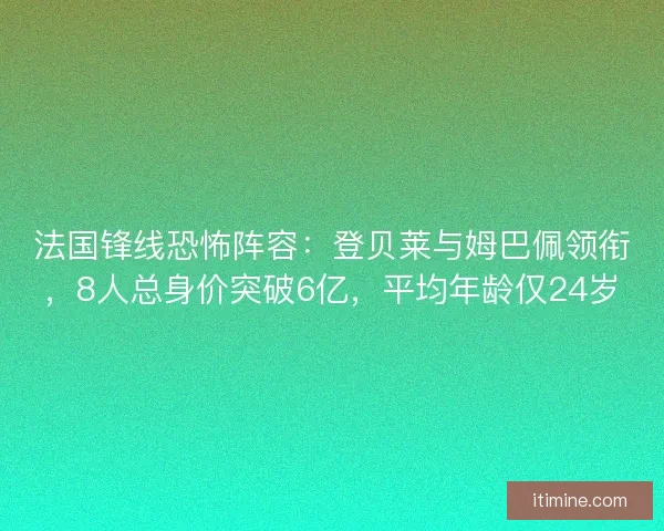 法国锋线恐怖阵容：登贝莱与姆巴佩领衔，8人总身价突破6亿，平均年龄仅24岁